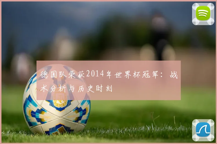 德国队荣获2014年世界杯冠军：战术分析与历史时刻