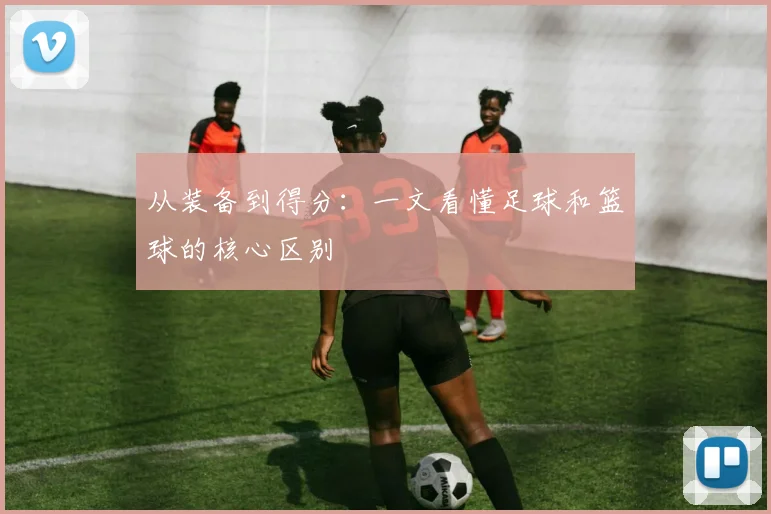 从装备到得分:一文看懂足球和篮球的核心区别