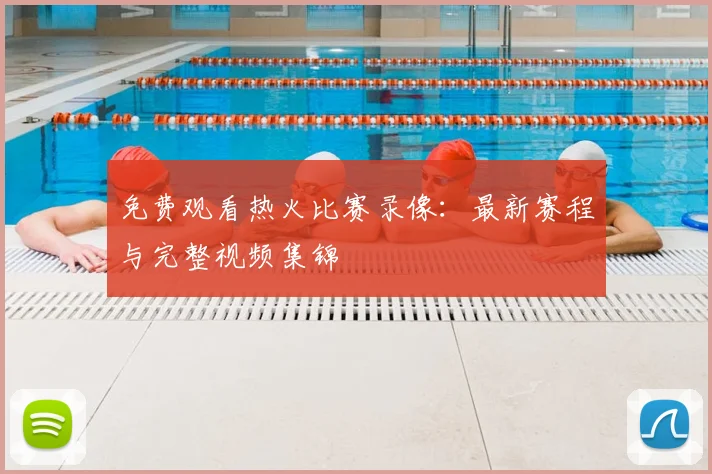 免费观看热火比赛录像：最新赛程与完整视频集锦