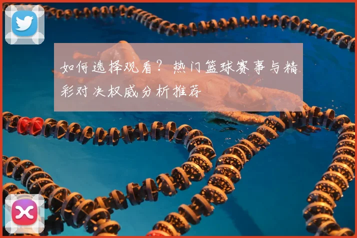 如何选择观看？热门篮球赛事与精彩对决权威分析推荐