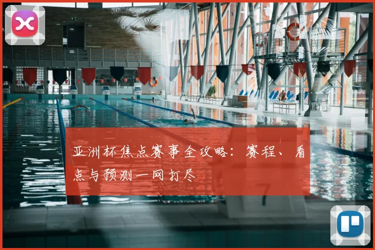 亚洲杯焦点赛事全攻略:赛程、看点与预测一网打尽