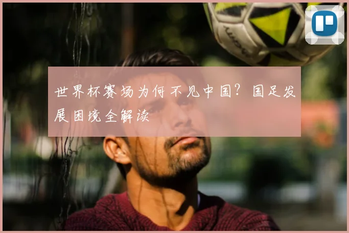 世界杯赛场为何不见中国？国足发展困境全解读