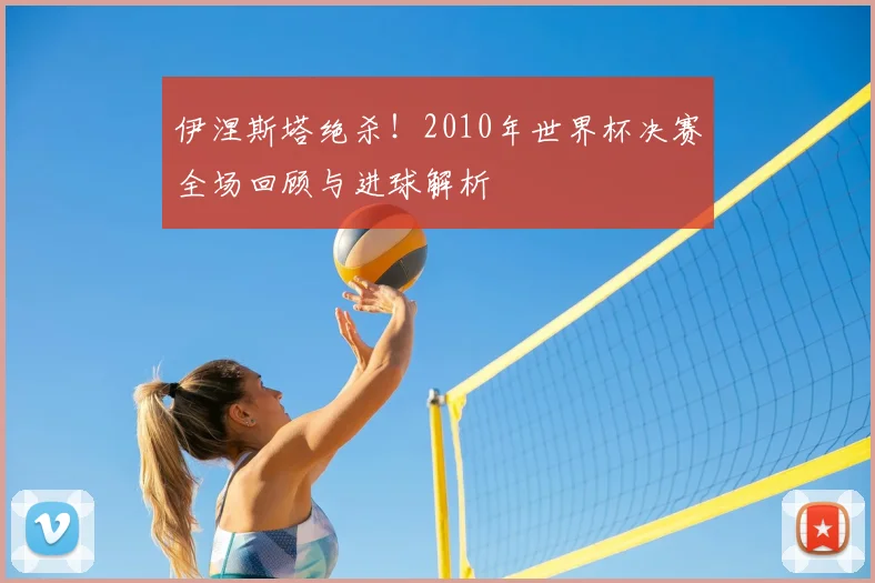 伊涅斯塔绝杀！2010年世界杯决赛全场回顾与进球解析