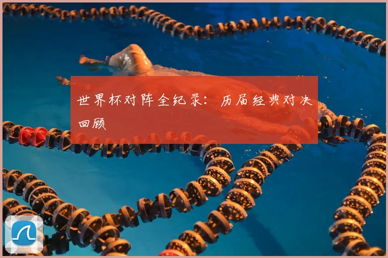 世界杯对阵全纪录：历届经典对决回顾