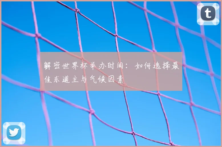 解密世界杯举办时间：如何选择最佳东道主与气候因素