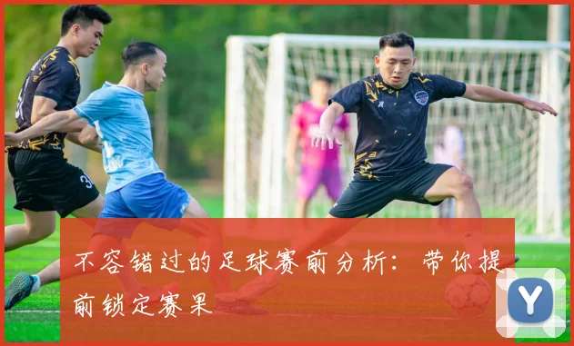 不容错过的足球赛前分析：带你提前锁定赛果