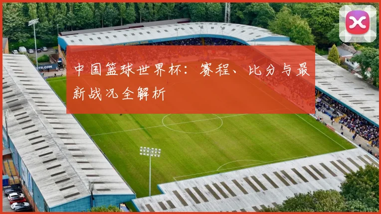 中国篮球世界杯:赛程、比分与最新战况全解析