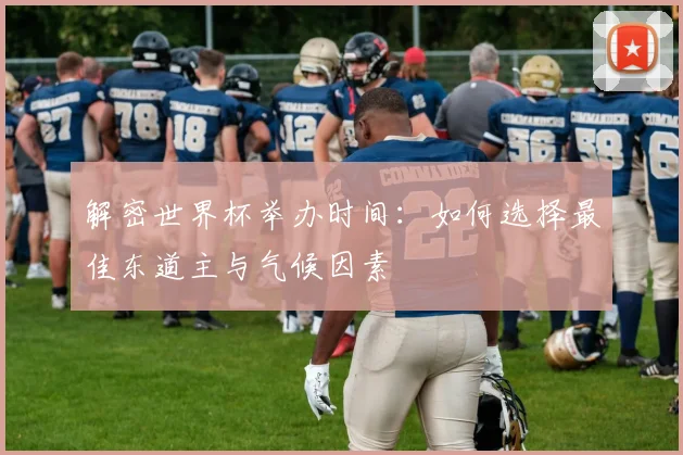 解密世界杯举办时间：如何选择最佳东道主与气候因素